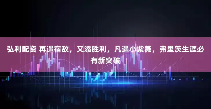 弘利配资 再遇宿敌，又添胜利，凡遇小紫薇，弗里茨生涯必有新突破