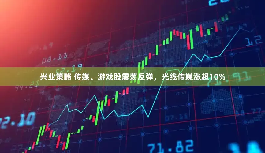 兴业策略 传媒、游戏股震荡反弹，光线传媒涨超10%