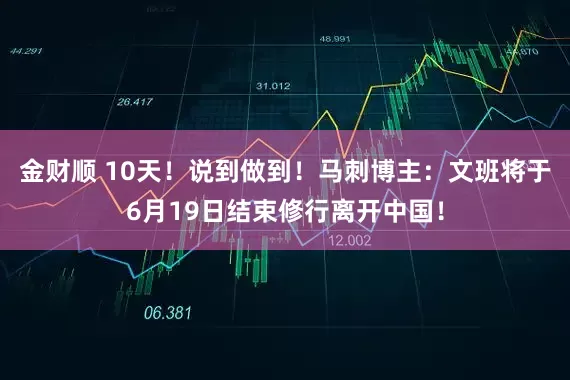 金财顺 10天！说到做到！马刺博主：文班将于6月19日结束修行离开中国！