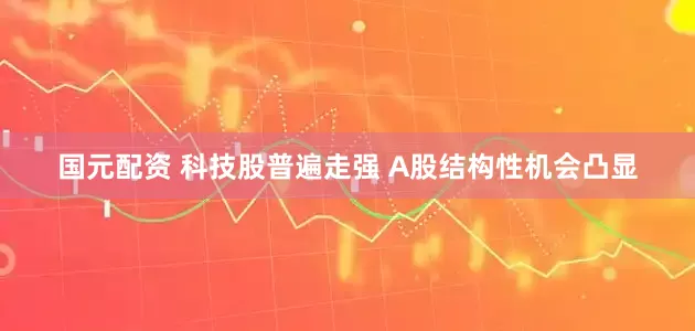 国元配资 科技股普遍走强 A股结构性机会凸显