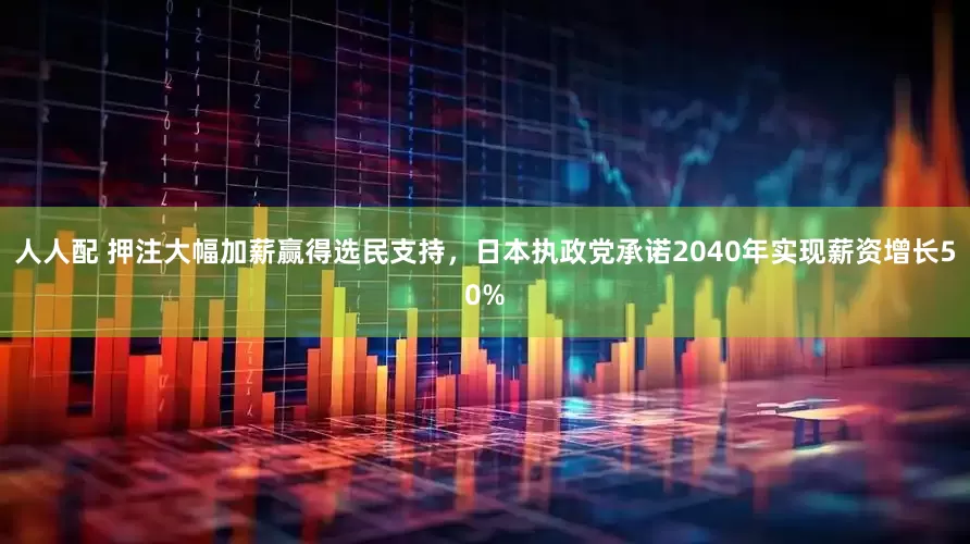 人人配 押注大幅加薪赢得选民支持，日本执政党承诺2040年实现薪资增长50%
