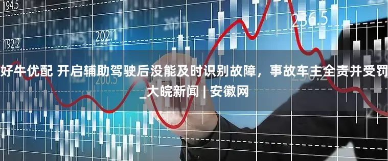 好牛优配 开启辅助驾驶后没能及时识别故障，事故车主全责并受罚_大皖新闻 | 安徽网
