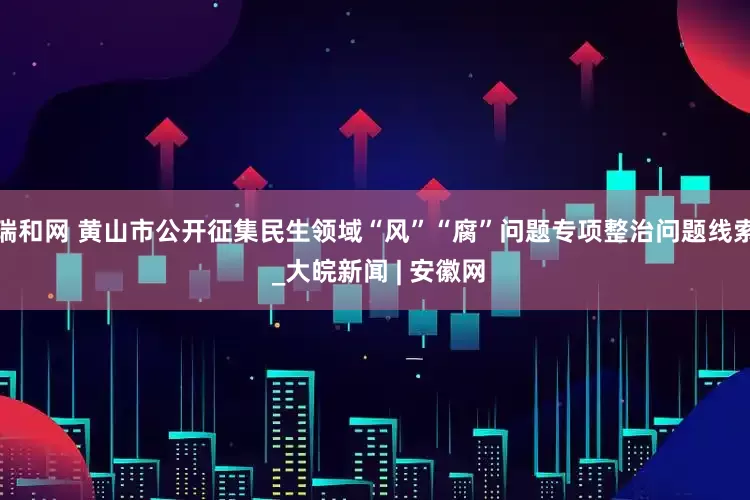 瑞和网 黄山市公开征集民生领域“风”“腐”问题专项整治问题线索 _大皖新闻 | 安徽网