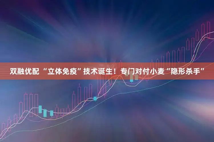 双融优配 “立体免疫”技术诞生！专门对付小麦“隐形杀手”