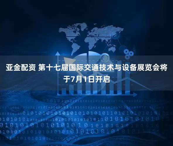 亚金配资 第十七届国际交通技术与设备展览会将于7月1日开启