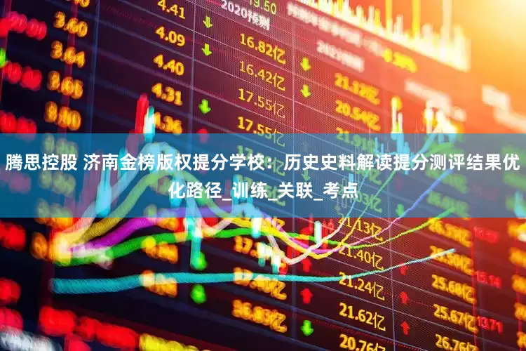 腾思控股 济南金榜版权提分学校：历史史料解读提分测评结果优化路径_训练_关联_考点