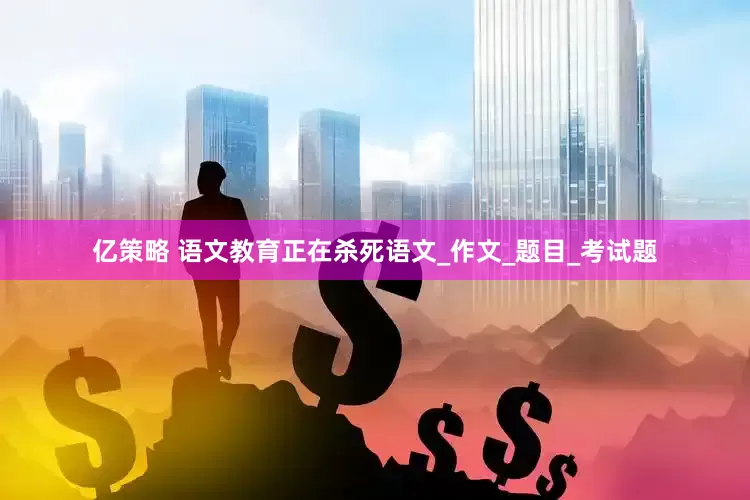 亿策略 语文教育正在杀死语文_作文_题目_考试题