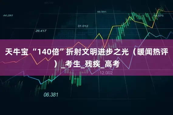 天牛宝 “140倍”折射文明进步之光（暖闻热评）_考生_残疾_高考