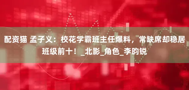 配资猫 孟子义：校花学霸班主任爆料，常缺席却稳居班级前十！_北影_角色_李昀锐