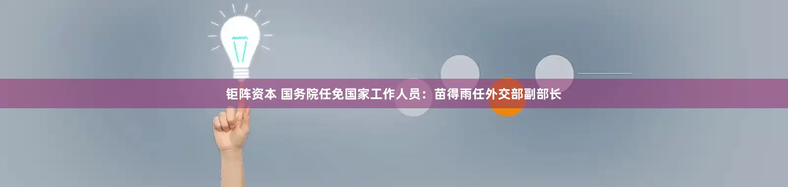 钜阵资本 国务院任免国家工作人员：苗得雨任外交部副部长