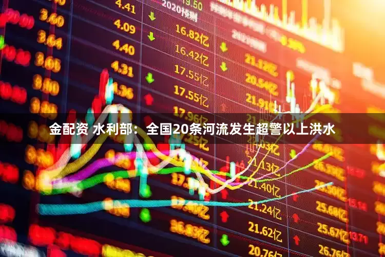 金配资 水利部：全国20条河流发生超警以上洪水