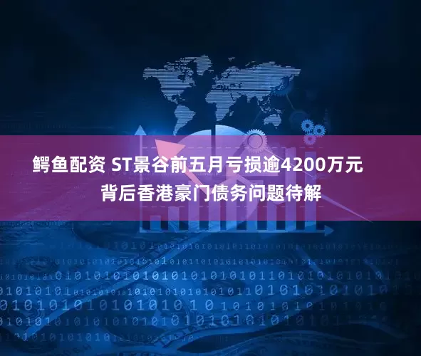 鳄鱼配资 ST景谷前五月亏损逾4200万元     背后香港豪门债务问题待解