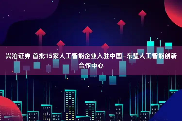 兴泊证券 首批15家人工智能企业入驻中国—东盟人工智能创新合作中心