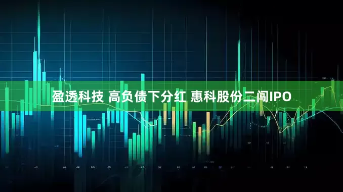 盈透科技 高负债下分红 惠科股份二闯IPO