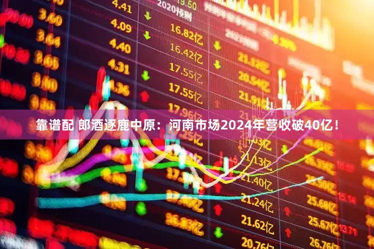 靠谱配 郎酒逐鹿中原：河南市场2024年营收破40亿！