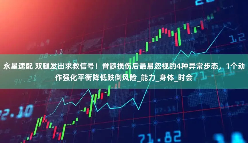 永星速配 双腿发出求救信号！脊髓损伤后最易忽视的4种异常步态，1个动作强化平衡降低跌倒风险_能力_身体_时会