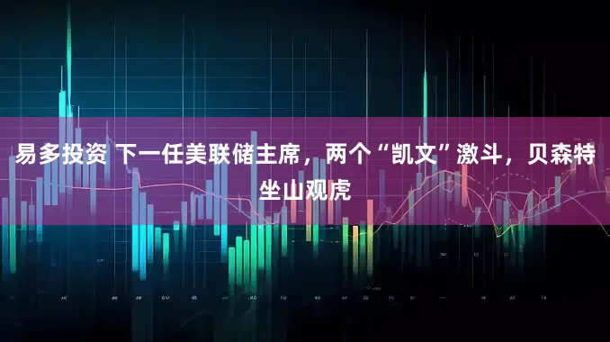 易多投资 下一任美联储主席，两个“凯文”激斗，贝森特坐山观虎