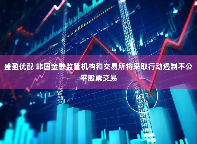 盛盈优配 韩国金融监管机构和交易所将采取行动遏制不公平股票交易