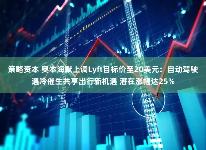 策略资本 奥本海默上调Lyft目标价至20美元：自动驾驶遇冷催生共享出行新机遇 潜在涨幅达25%
