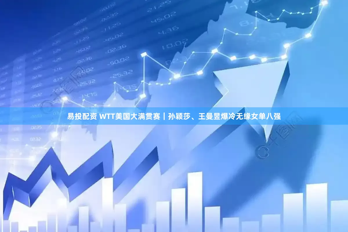 易投配资 WTT美国大满贯赛｜孙颖莎、王曼昱爆冷无缘女单八强