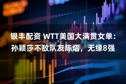 银丰配资 WTT美国大满贯女单：孙颖莎不敌队友陈熠，无缘8强