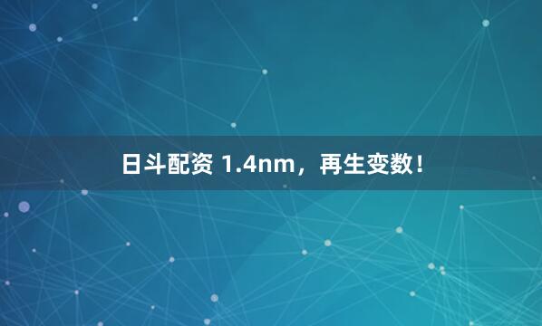 日斗配资 1.4nm，再生变数！