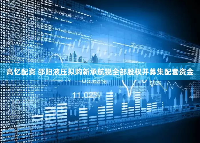 高忆配资 邵阳液压拟购新承航锐全部股权并募集配套资金