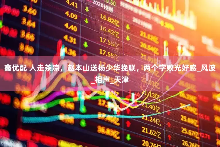 鑫优配 人走茶凉，赵本山送杨少华挽联，两个字败光好感_风波_相声_天津