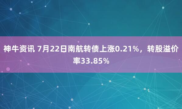 神牛资讯 7月22日南航转债上涨0.21%，转股溢价率33.85%