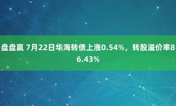 盘盘赢 7月22日华海转债上涨0.54%，转股溢价率86.43%