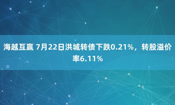 海越互赢 7月22日洪城转债下跌0.21%，转股溢价率6.11%