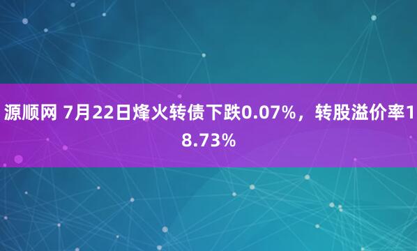 源顺网 7月22日烽火转债下跌0.07%，转股溢价率18.73%