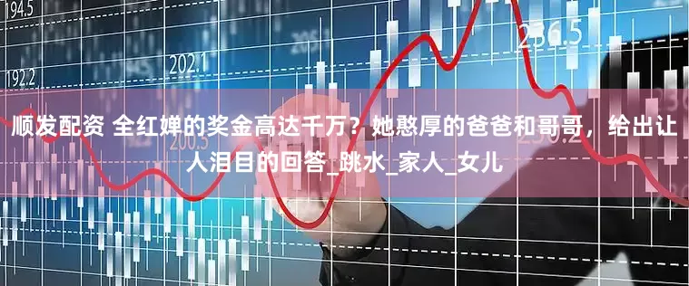 顺发配资 全红婵的奖金高达千万？她憨厚的爸爸和哥哥，给出让人泪目的回答_跳水_家人_女儿