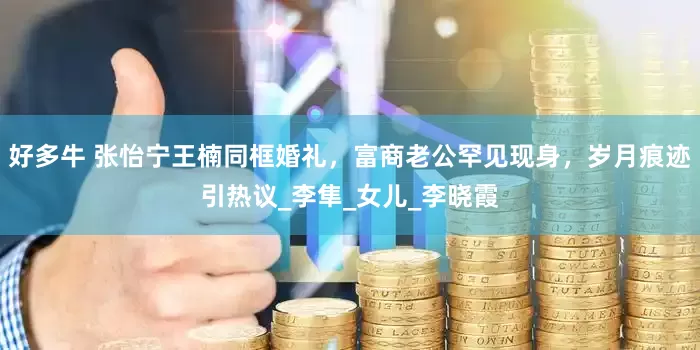 好多牛 张怡宁王楠同框婚礼，富商老公罕见现身，岁月痕迹引热议_李隼_女儿_李晓霞