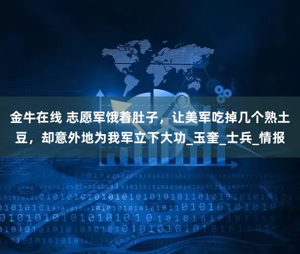 金牛在线 志愿军饿着肚子，让美军吃掉几个熟土豆，却意外地为我军立下大功_玉奎_士兵_情报