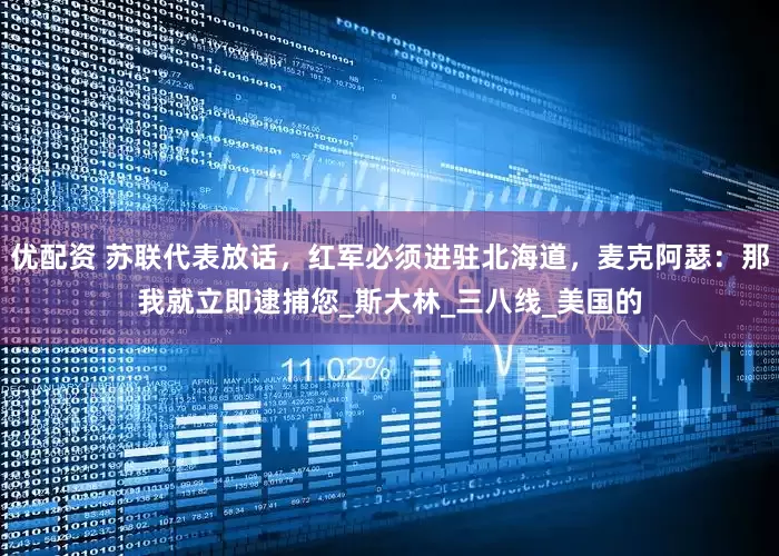 优配资 苏联代表放话，红军必须进驻北海道，麦克阿瑟：那我就立即逮捕您_斯大林_三八线_美国的