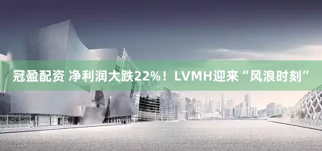 冠盈配资 净利润大跌22%！LVMH迎来“风浪时刻”
