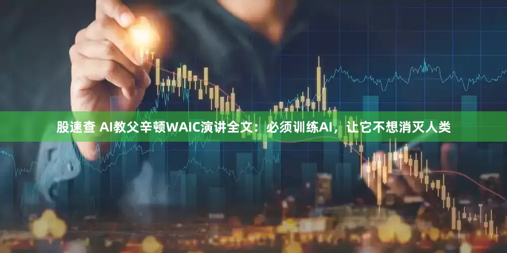 股速查 AI教父辛顿WAIC演讲全文：必须训练AI，让它不想消灭人类