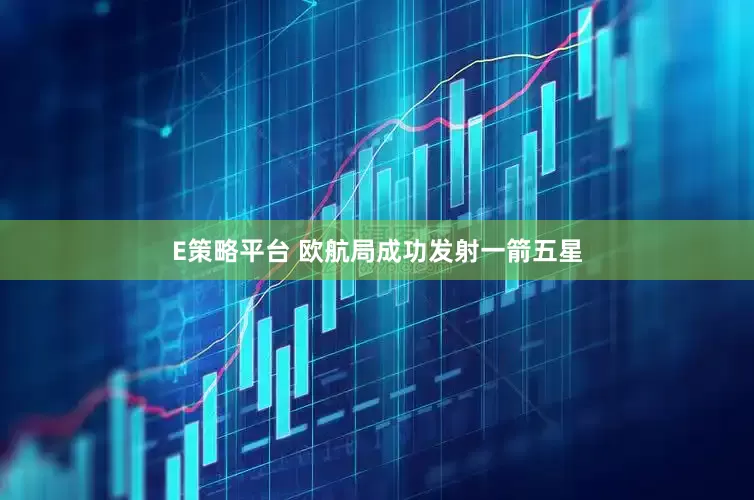 E策略平台 欧航局成功发射一箭五星