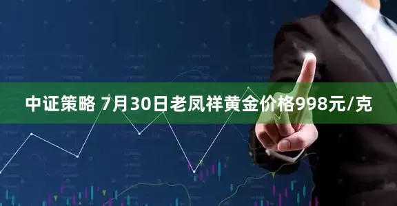 中证策略 7月30日老凤祥黄金价格998元/克
