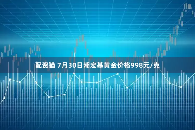 配资猫 7月30日潮宏基黄金价格998元/克