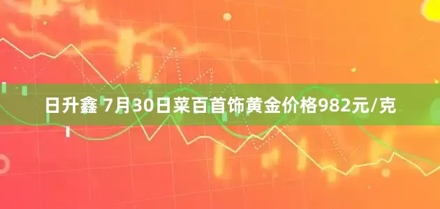 日升鑫 7月30日菜百首饰黄金价格982元/克