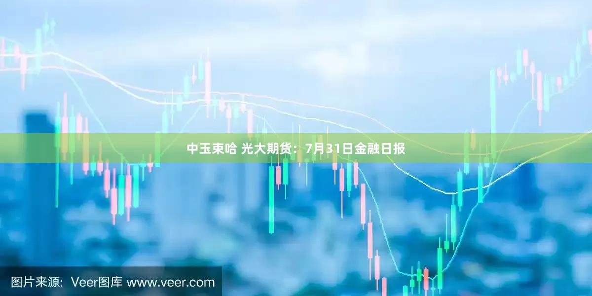 中玉束哈 光大期货：7月31日金融日报