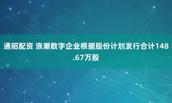 通昭配资 浪潮数字企业根据股份计划发行合计148.67万股
