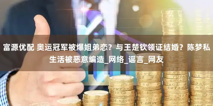 富源优配 奥运冠军被爆姐弟恋？与王楚钦领证结婚？陈梦私生活被恶意编造_网络_谣言_网友
