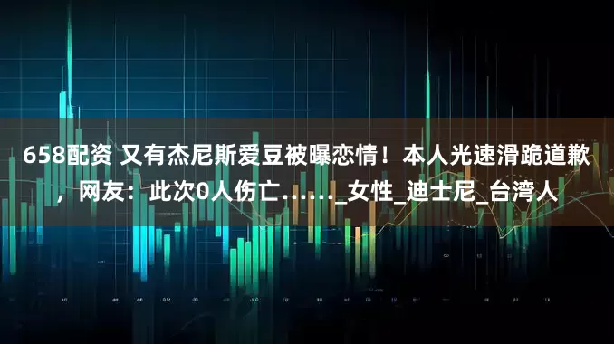 658配资 又有杰尼斯爱豆被曝恋情！本人光速滑跪道歉，网友：此次0人伤亡……_女性_迪士尼_台湾人