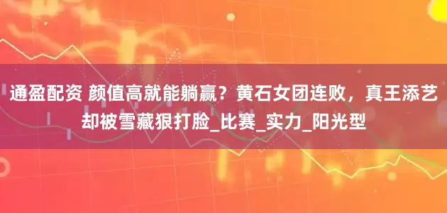 通盈配资 颜值高就能躺赢？黄石女团连败，真王添艺却被雪藏狠打脸_比赛_实力_阳光型