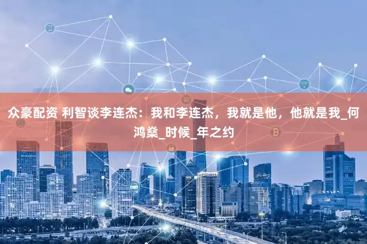 众豪配资 利智谈李连杰：我和李连杰，我就是他，他就是我_何鸿燊_时候_年之约