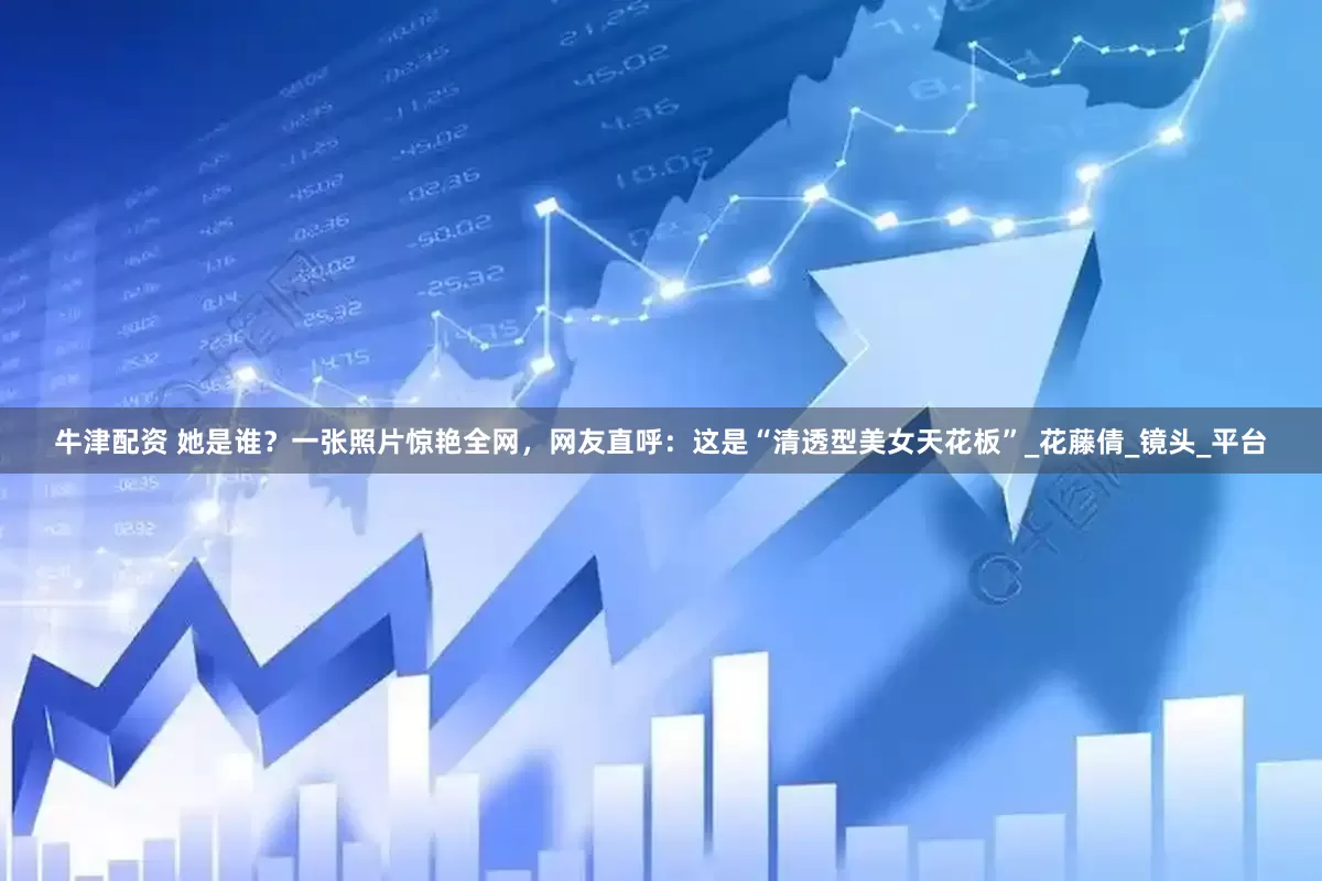 牛津配资 她是谁？一张照片惊艳全网，网友直呼：这是“清透型美女天花板”_花藤倩_镜头_平台