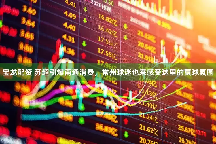 宝龙配资 苏超引爆南通消费，常州球迷也来感受这里的赢球氛围